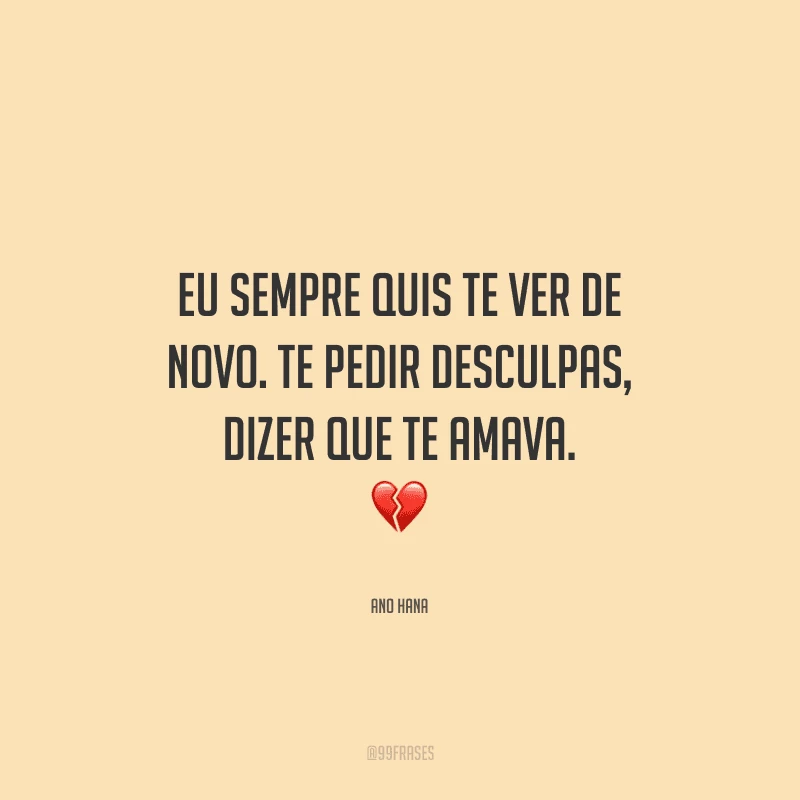 Eu sempre quis te ver de novo. Te pedir desculpas, dizer que te amava.