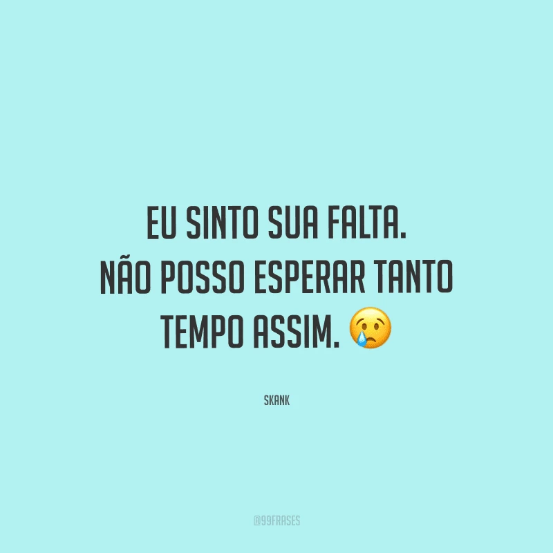 Eu sinto sua falta. Não posso esperar tanto tempo assim.