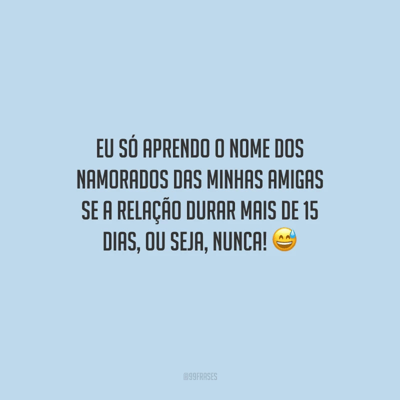 Eu só aprendo o nome dos namorados das minhas amigas se a relação durar mais de 15 dias, ou seja, nunca! 