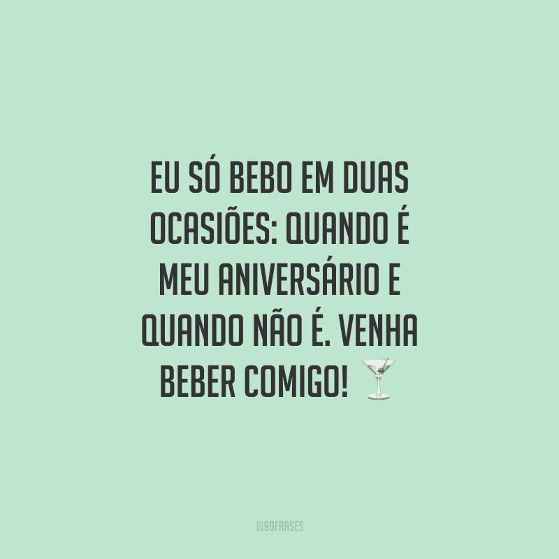 Eu só bebo em duas ocasiões: quando é meu aniversário e quando não é. Venha beber comigo!