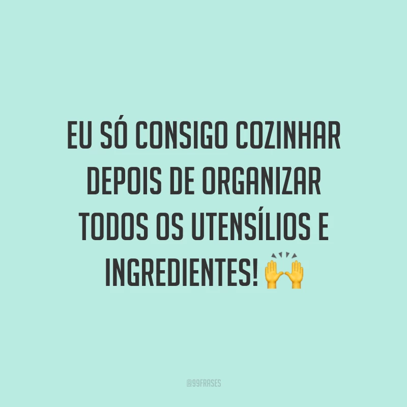 Eu só consigo cozinhar depois de organizar todos os utensílios e ingredientes! 🙌