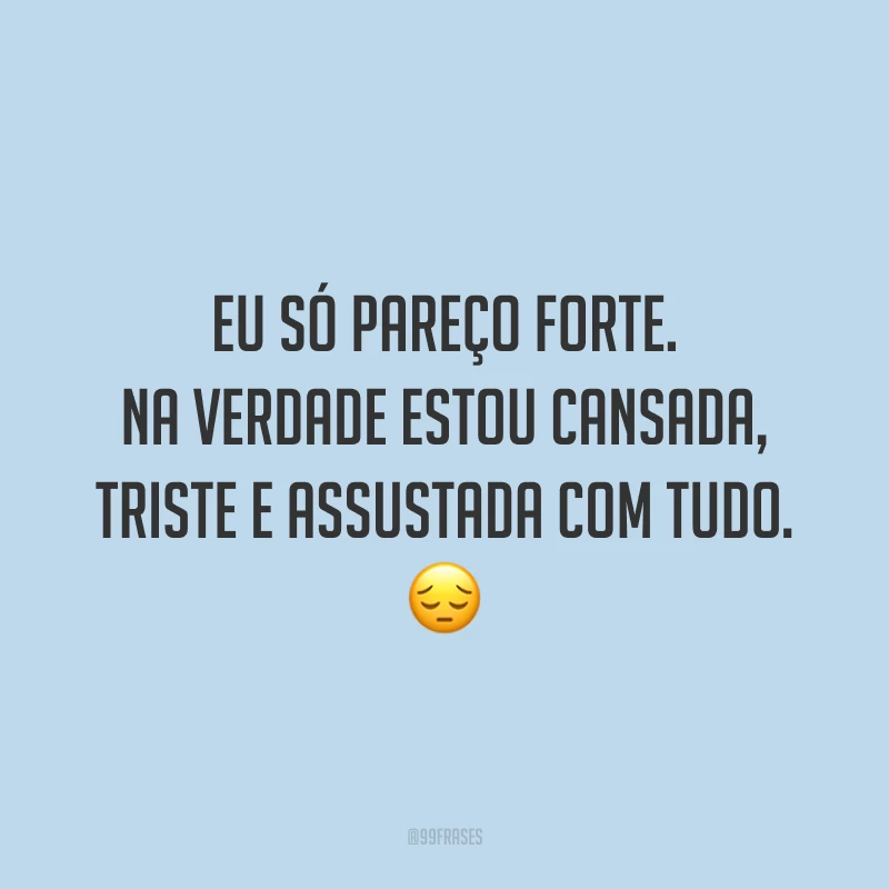 Eu só pareço forte. Na verdade estou cansada, triste e assustada com tudo. 😔