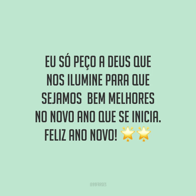 Eu só peço a Deus que nos ilumine para que sejamos bem melhores no novo ano que se inicia. Feliz Ano Novo!
