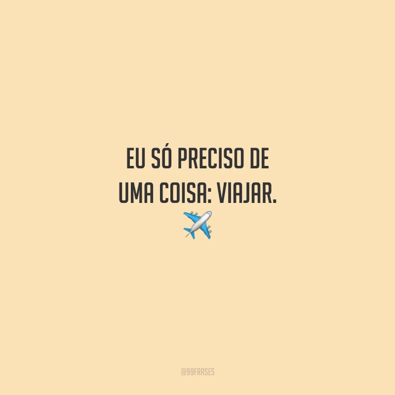 Eu só preciso de uma coisa: viajar. 