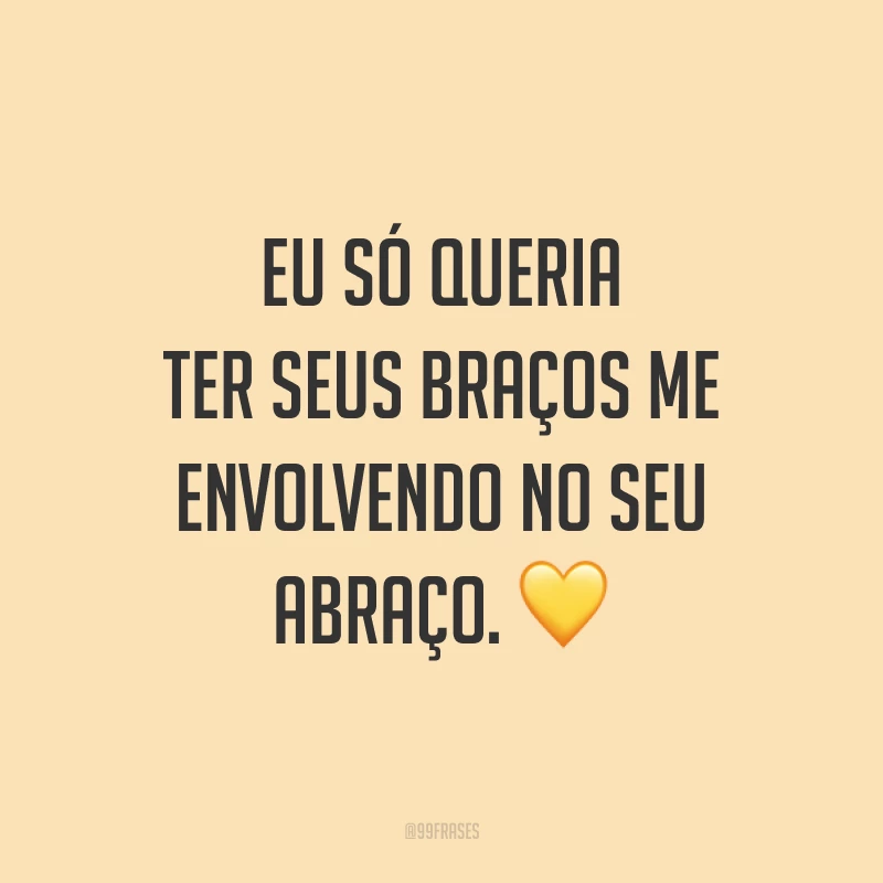 Eu só queria ter seus braços me envolvendo no seu abraço. 💛