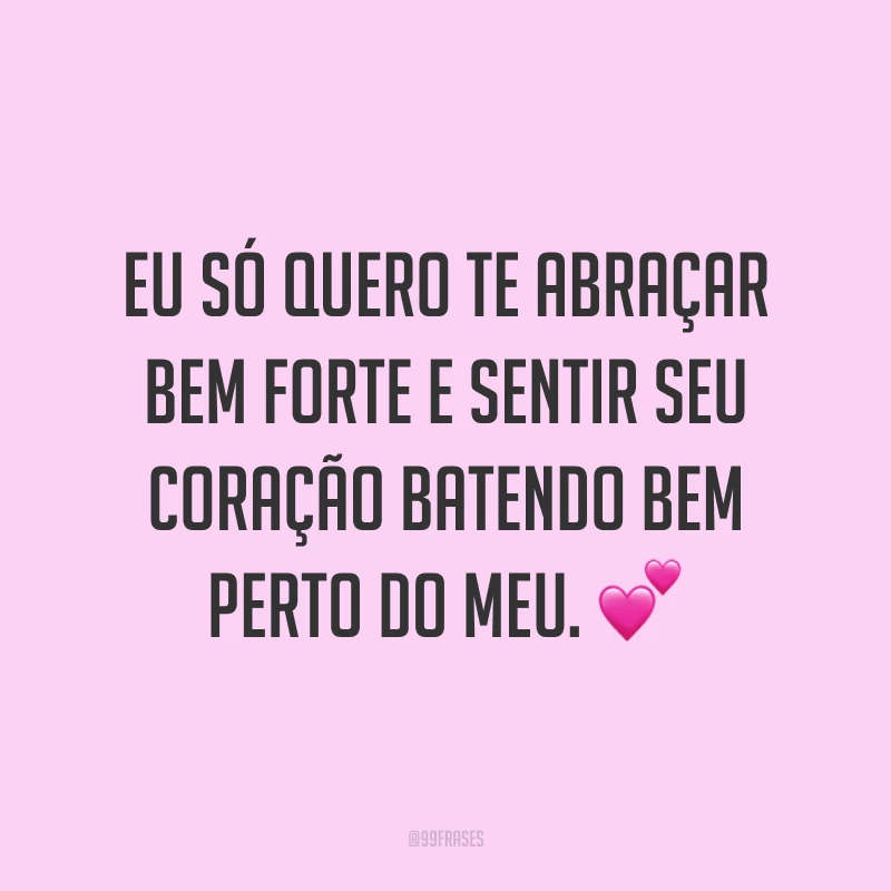 Eu só quero te abraçar bem forte e sentir seu coração batendo bem perto do meu. 💕