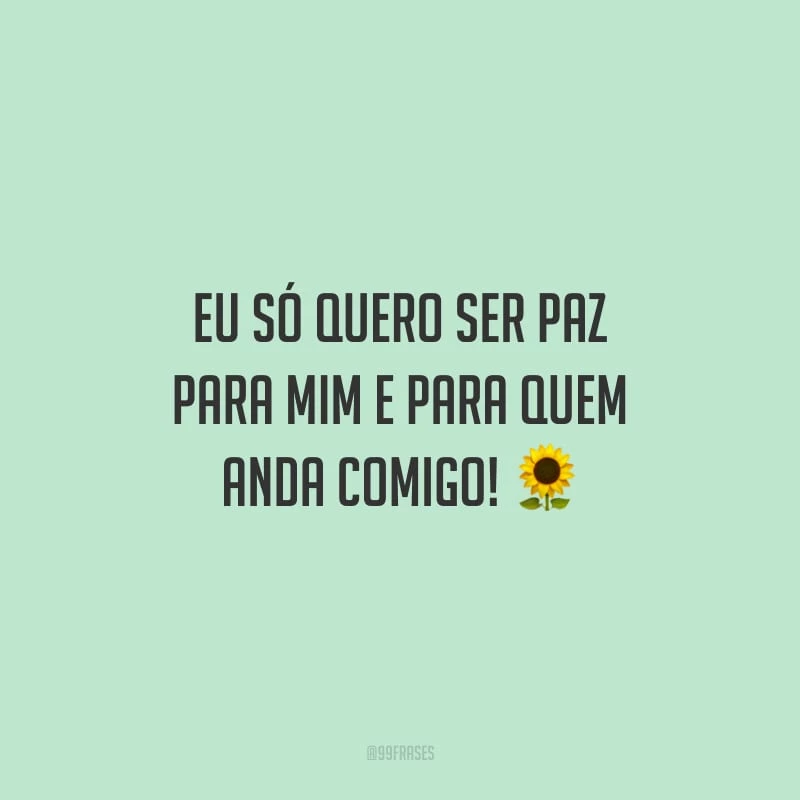 Eu só quero ser paz para mim e para quem anda comigo!