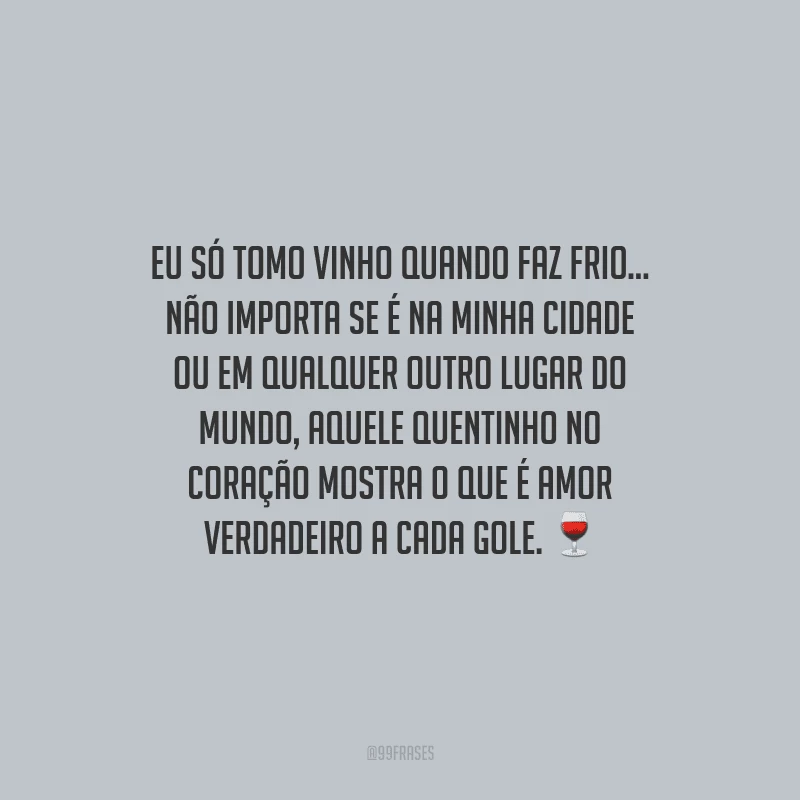 Eu só tomo vinho quando faz frio... Não importa se é na minha cidade ou em qualquer outro lugar do mundo, aquele quentinho no coração mostra o que é amor verdadeiro a cada gole.