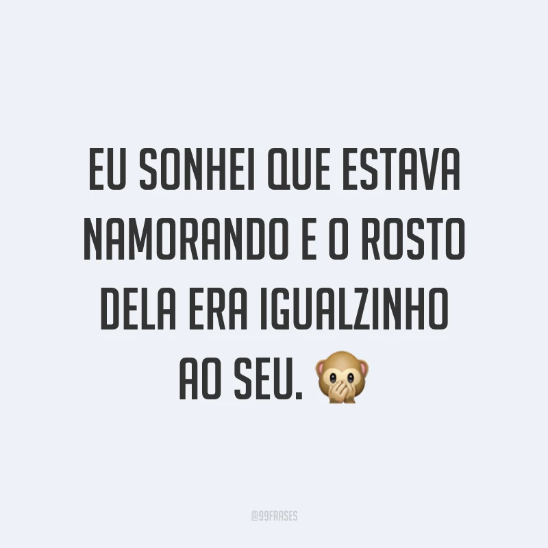 Eu sonhei que estava namorando e o rosto dela era igualzinho ao seu. ?