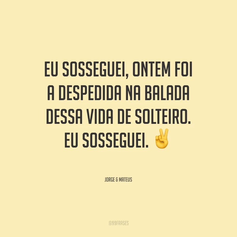 Eu sosseguei, ontem foi a despedida na balada dessa vida de solteiro. Eu sosseguei.