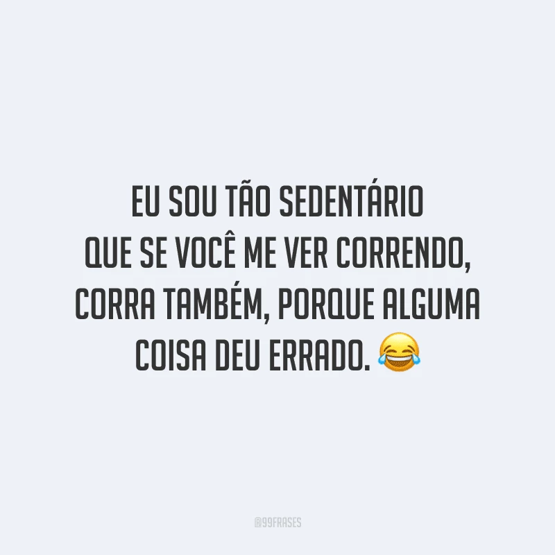 Eu sou tão sedentário que se você me ver correndo, corra também, porque alguma coisa deu errado.