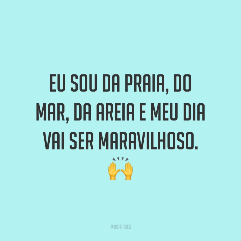 Eu sou da praia, do mar, da areia e meu dia vai ser maravilhoso. 🙌