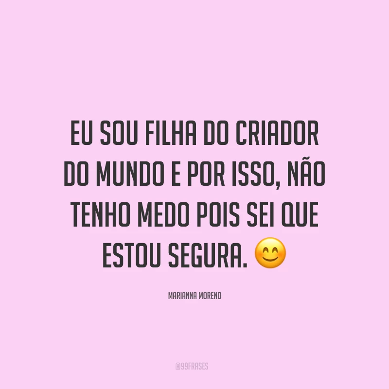 Eu sou filha do Criador do mundo e por isso, não tenho medo pois sei que estou segura. ?