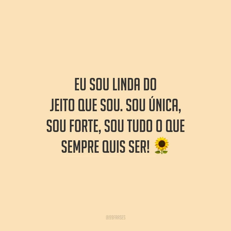 Eu sou linda do jeito que sou. Sou única, sou forte, sou tudo o que sempre quis ser!