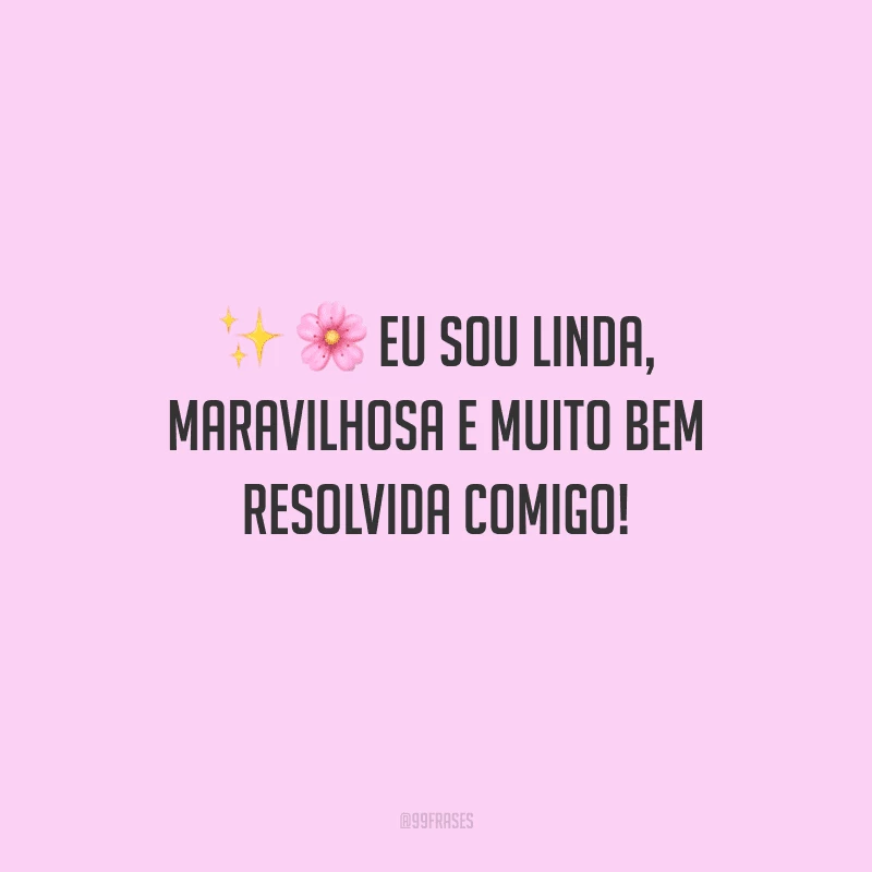 Eu sou linda, maravilhosa e muito bem resolvida comigo!