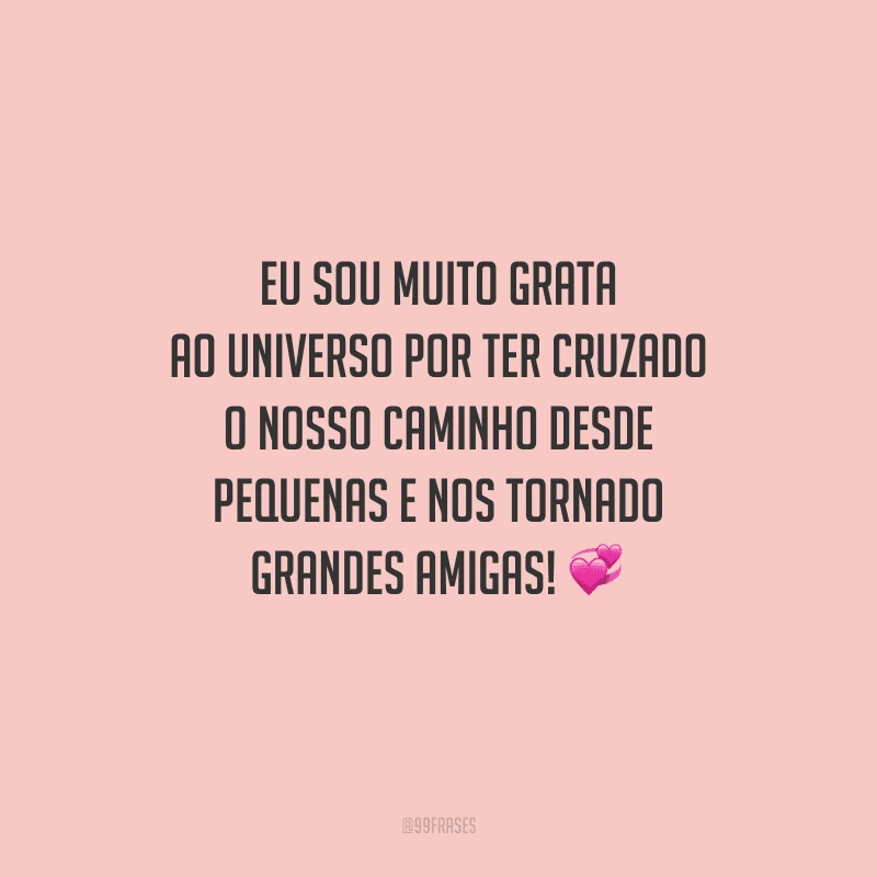 Eu sou muito grata ao universo por ter cruzado o nosso caminho desde pequenas e nos tornado grandes amigas! 