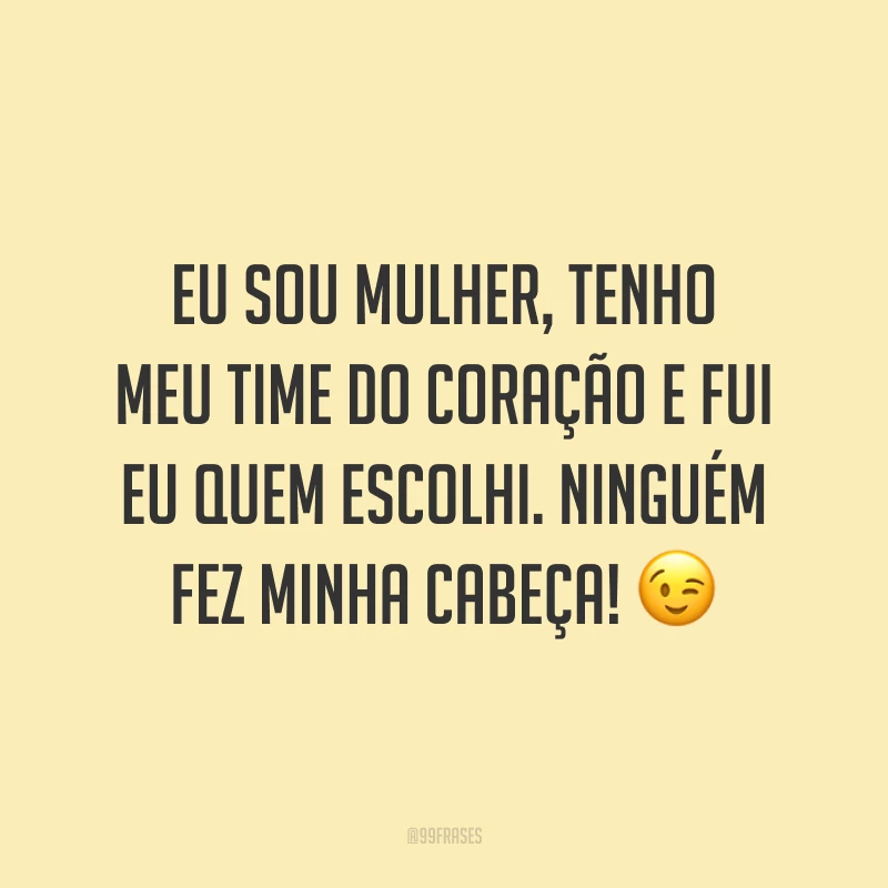Eu sou mulher, tenho meu time do coração e fui eu quem escolhi. Ninguém fez minha cabeça! 😉