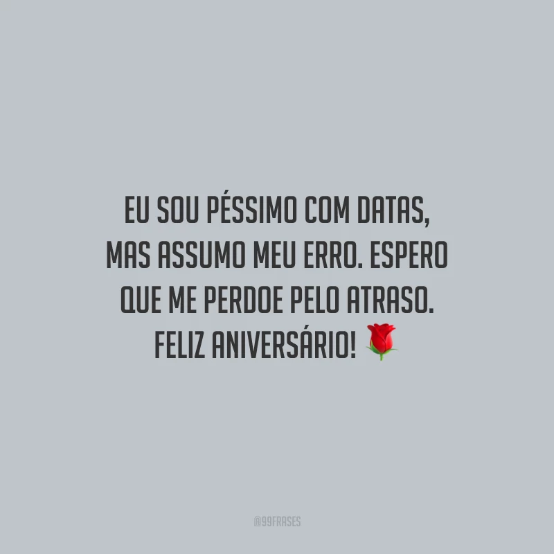 Eu sou péssimo com datas, mas assumo meu erro. Espero que me perdoe pelo atraso. Feliz aniversário!