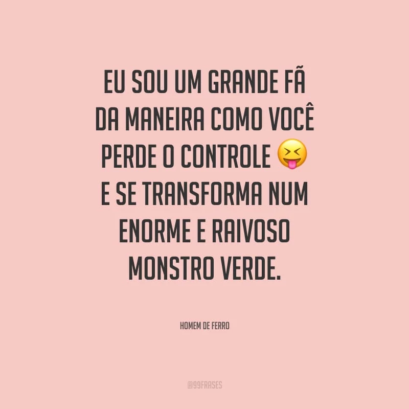 Eu sou um grande fã da maneira como você perde o controle e se transforma num enorme e raivoso monstro verde.