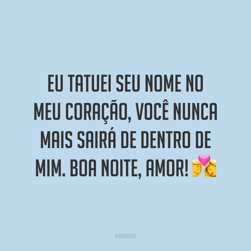 Eu tatuei seu nome no meu coração, você nunca mais sairá de dentro de mim. Boa noite, amor! 💏