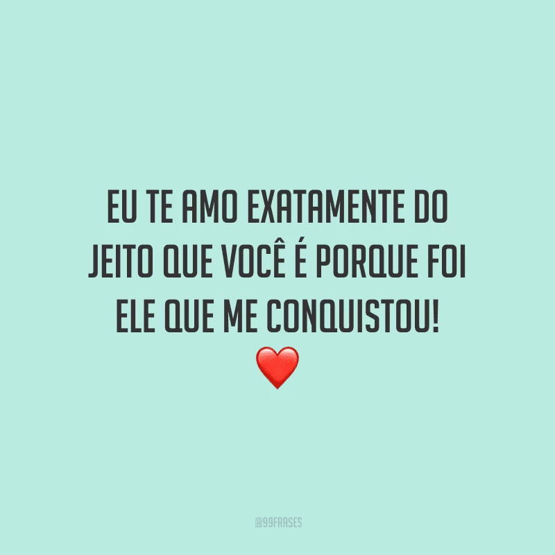 Eu te amo exatamente do jeito que você é porque foi ele que me conquistou!