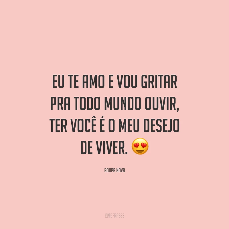 Eu te amo e vou gritar pra todo mundo ouvir, ter você é o meu desejo de viver. 
