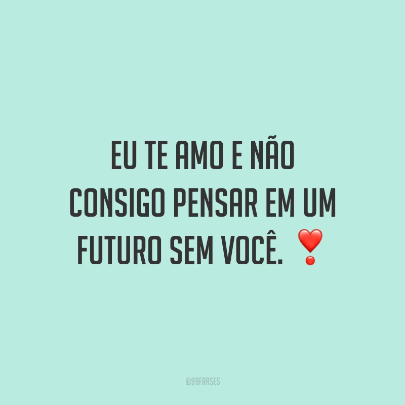 Eu te amo e não consigo pensar em um futuro sem você.