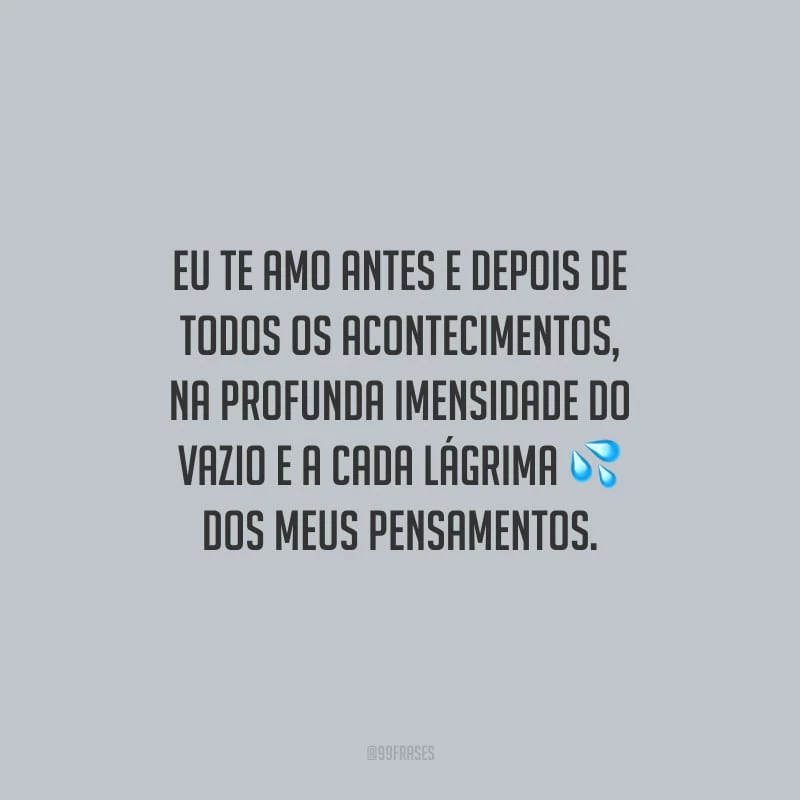 Eu te amo antes e depois de todos os acontecimentos, na profunda imensidade do vazio e a cada lágrima dos meus pensamentos.