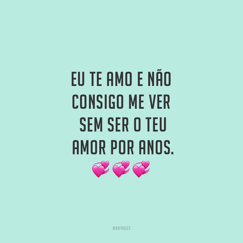 Eu te amo e não consigo me ver sem ser o teu amor por anos.