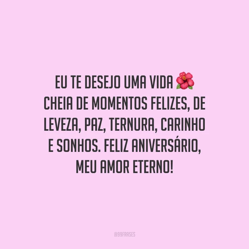 Eu te desejo uma vida cheia de momentos felizes, de leveza, paz, ternura, carinho e sonhos. Feliz aniversário, meu amor eterno!