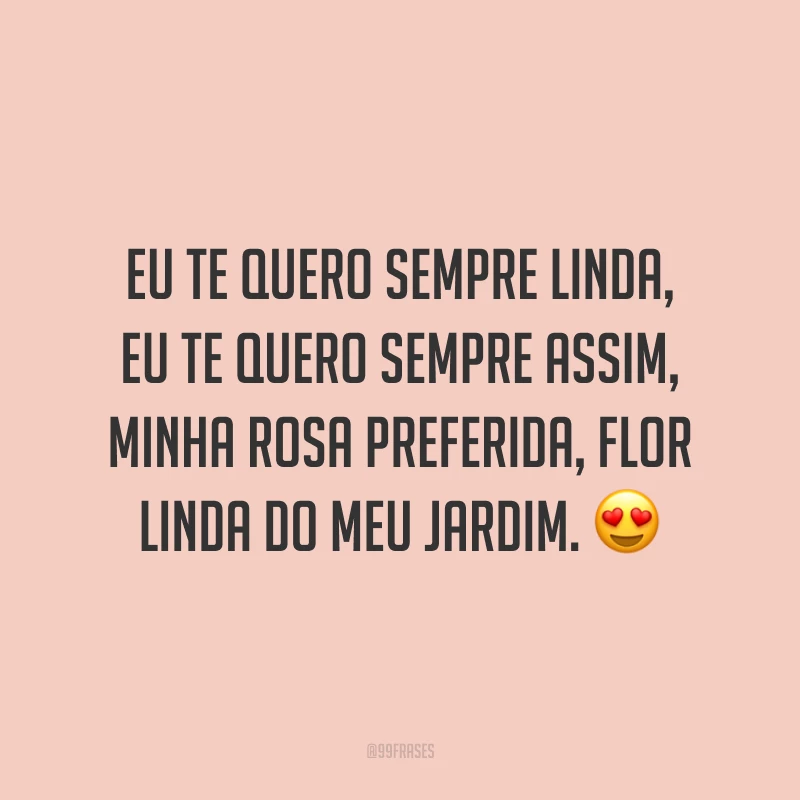 Eu te quero sempre linda, eu te quero sempre assim, minha rosa preferida, flor linda do meu jardim. 😍