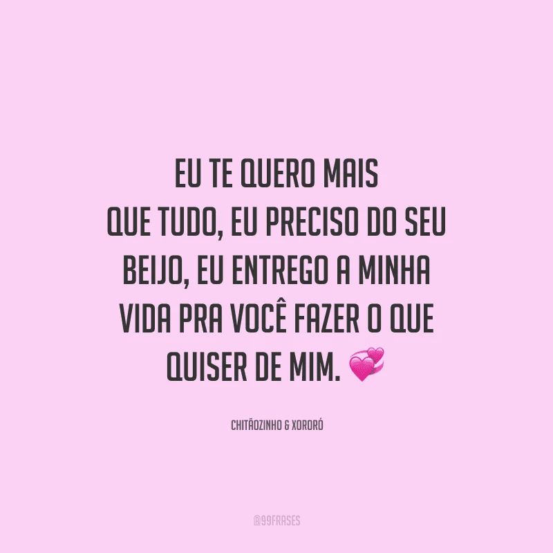 Eu te quero mais que tudo, eu preciso do seu beijo, eu entrego a minha vida pra você fazer o que quiser de mim. 