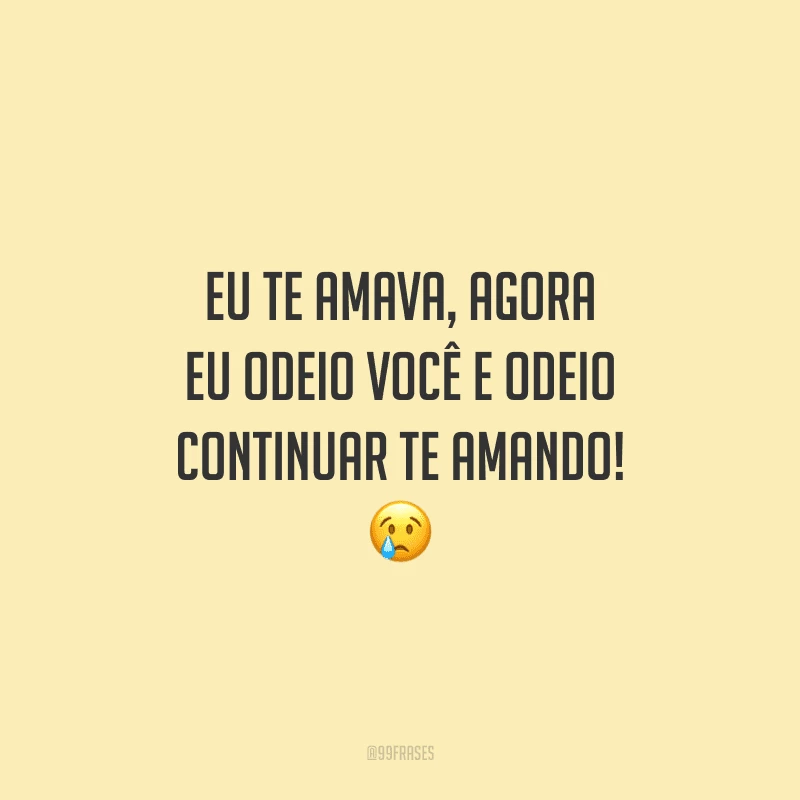 Eu te amava, agora eu odeio você e odeio continuar te amando! 