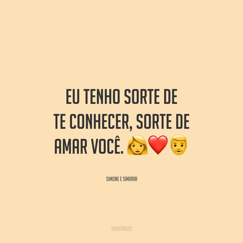 Eu tenho sorte de te conhecer, sorte de amar você. 