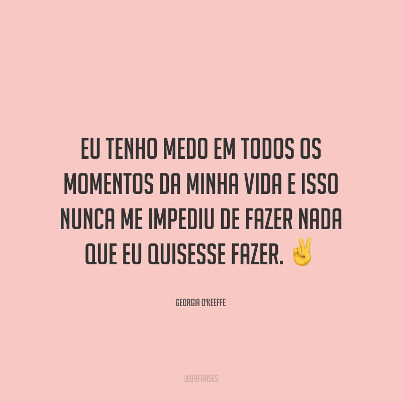 Eu tenho medo em todos os momentos da minha vida e isso nunca me impediu de fazer nada que eu quisesse fazer.
