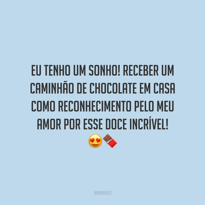 Eu tenho um sonho! Receber um caminhão de chocolate em casa como reconhecimento pelo meu amor por esse doce incrível! 
