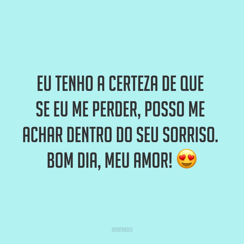 Eu tenho a certeza de que se eu me perder, posso me achar dentro do seu sorriso. Bom dia, meu amor! ?