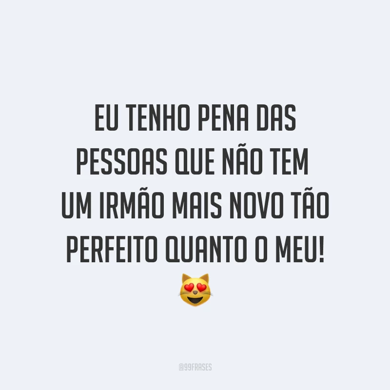 Eu tenho pena das pessoas que não tem um irmão mais novo tão perfeito quanto o meu! 😻