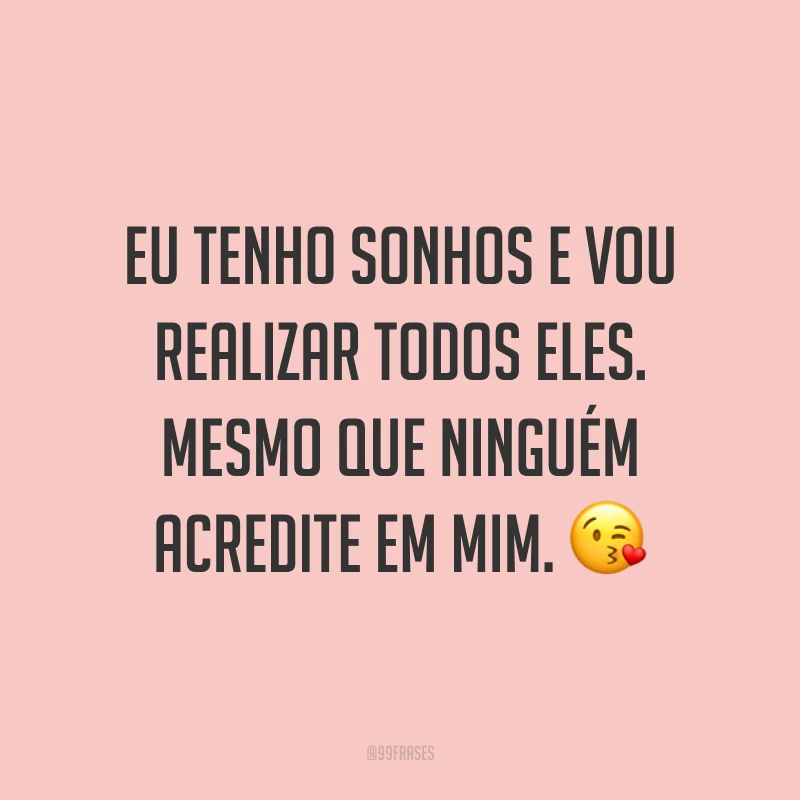 Eu tenho sonhos e vou realizar todos eles. Mesmo que ninguém acredite em mim. ?