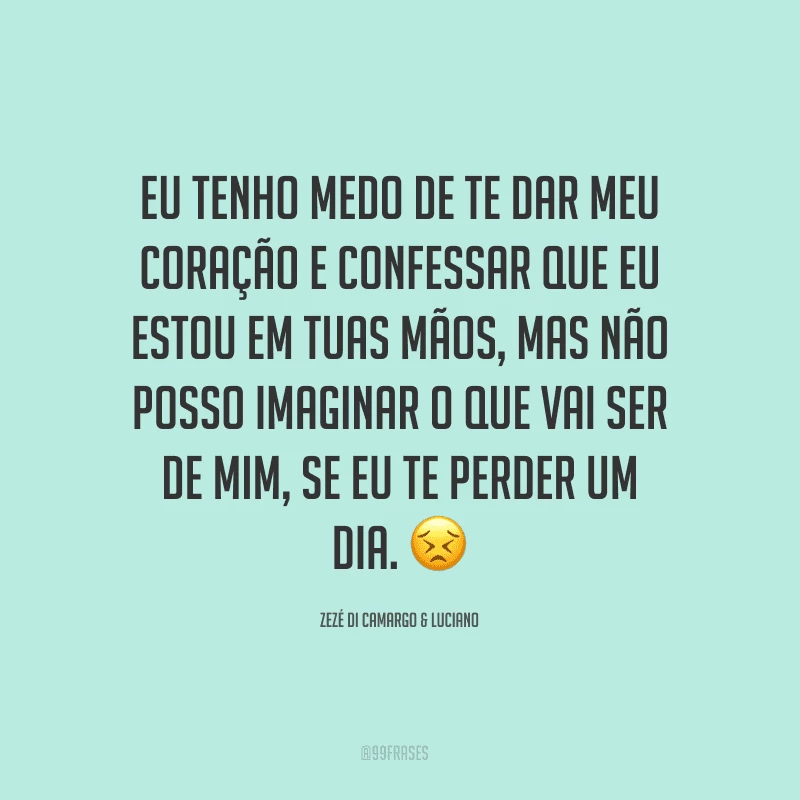 Eu tenho medo de te dar meu coração e confessar que eu estou em tuas mãos, mas não posso imaginar o que vai ser de mim, se eu te perder um dia.