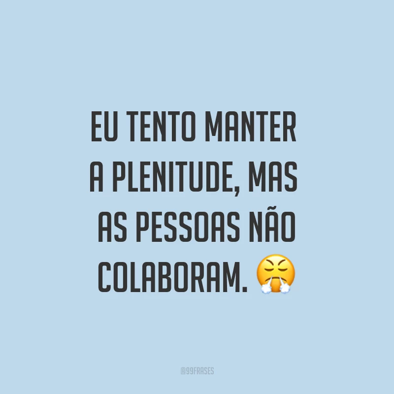 Eu tento manter a plenitude, mas as pessoas não colaboram. ?