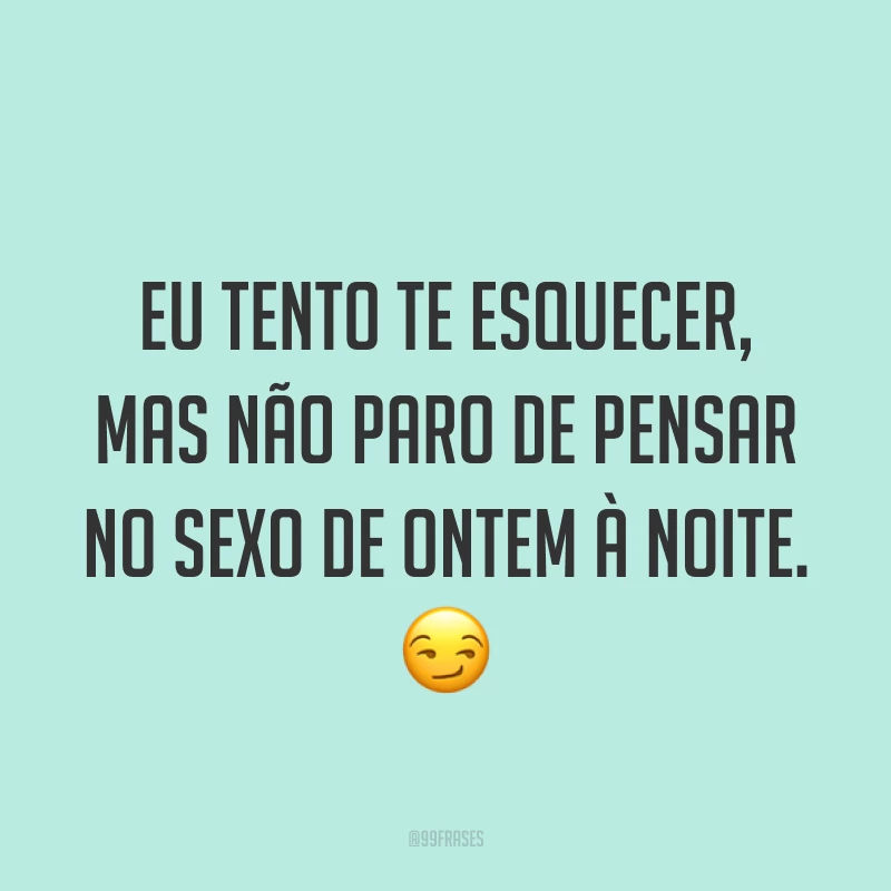 Eu tento te esquecer, mas não paro de pensar no sexo de ontem à noite. ?