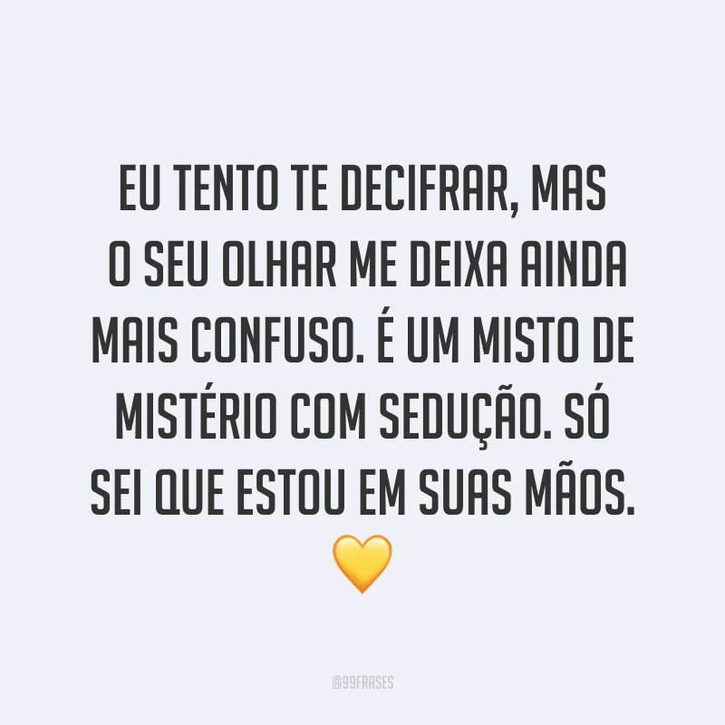 Eu tento te decifrar, mas o seu olhar me deixa ainda mais confuso. É um misto de mistério com sedução. Só sei que estou em suas mãos. ?