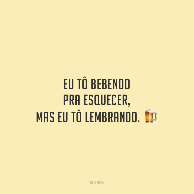 Eu tô bebendo pra esquecer, mas eu tô lembrando. 