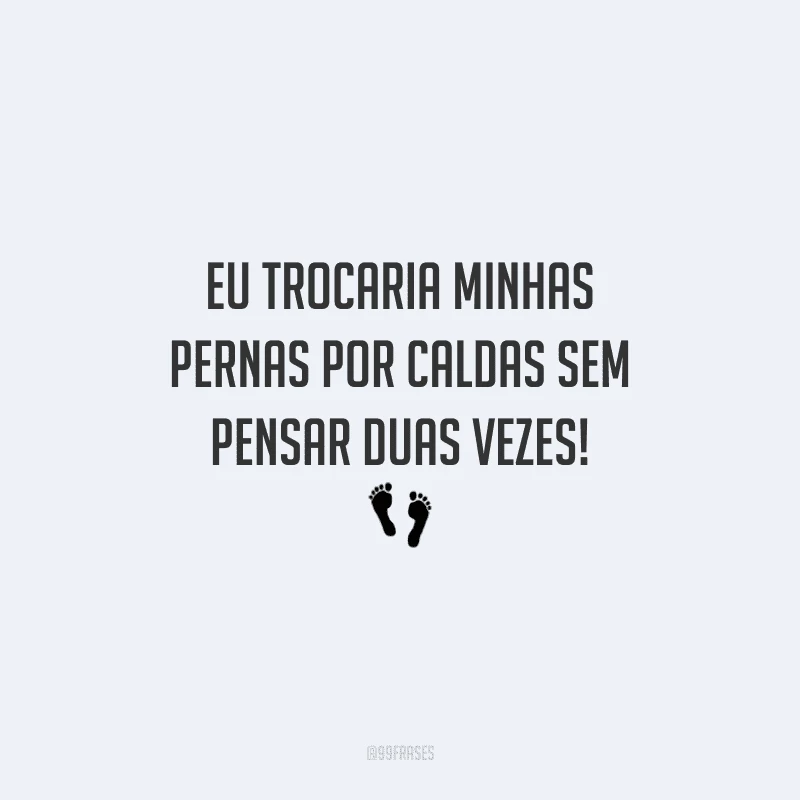 Eu trocaria minhas pernas por caldas sem pensar duas vezes!