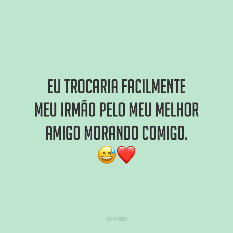 Eu trocaria facilmente meu irmão pelo meu melhor amigo morando comigo.