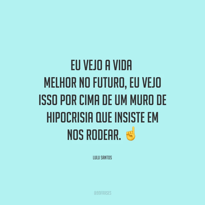 Eu vejo a vida melhor no futuro, eu vejo isso por cima de um muro de hipocrisia que insiste em nos rodear. 