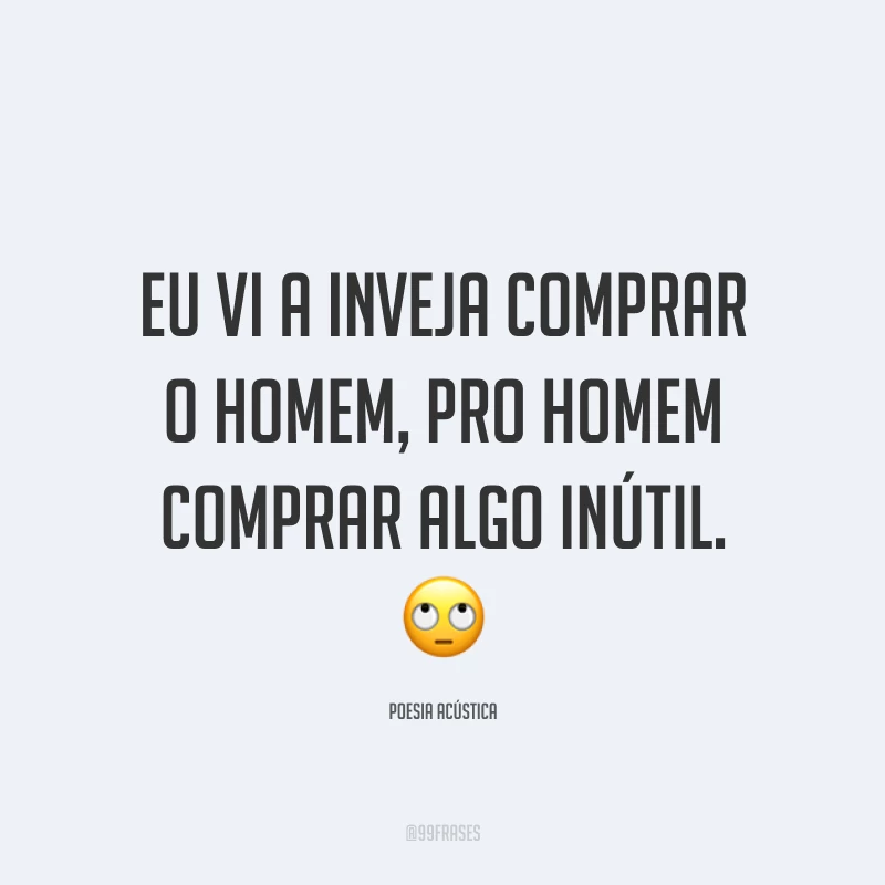 Eu vi a inveja comprar o homem, pro homem comprar algo inútil. 🙄