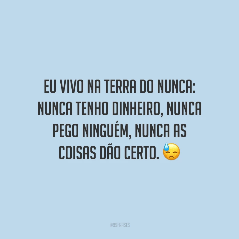 Eu vivo na Terra do Nunca: nunca tenho dinheiro, nunca pego ninguém, nunca as coisas dão certo.