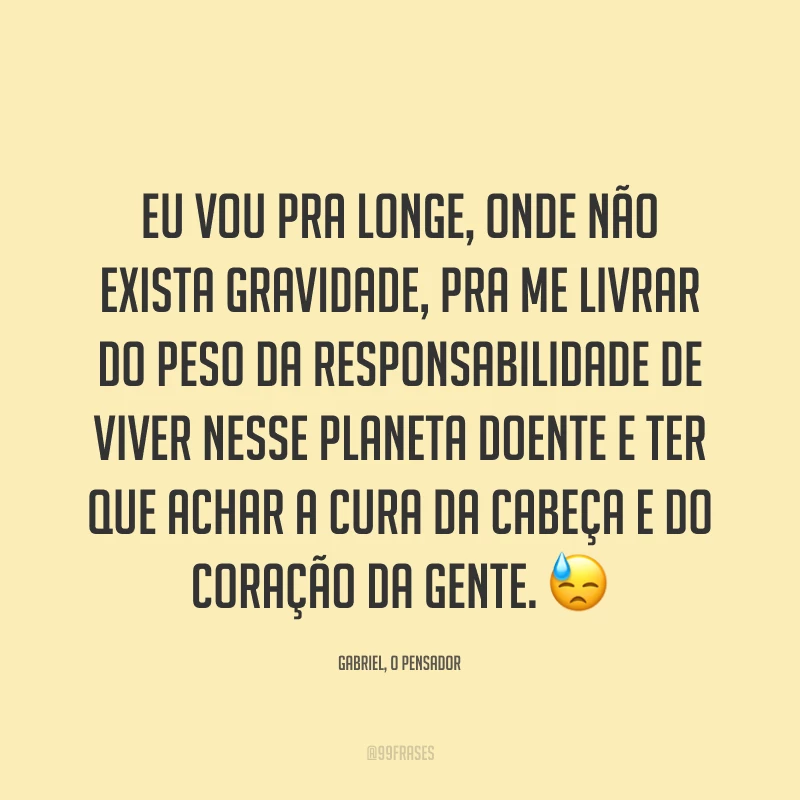 Eu vou pra longe, onde não exista gravidade, pra me livrar do peso da responsabilidade de viver nesse planeta doente e ter que achar a cura da cabeça e do coração da gente. 😓